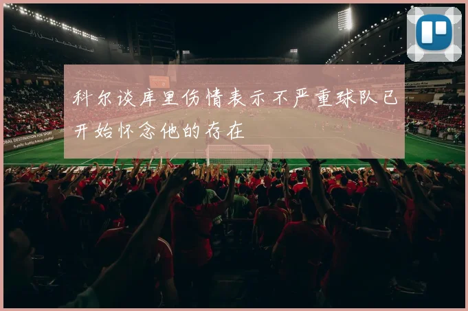 科尔谈库里伤情表示不严重球队已开始怀念他的存在