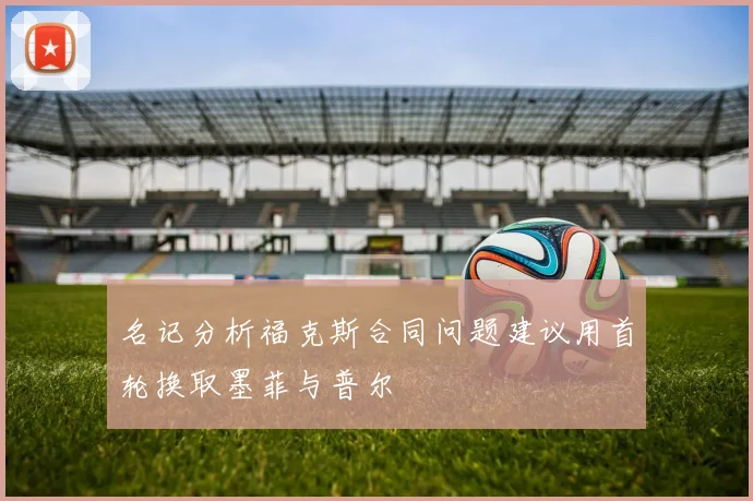 名记分析福克斯合同问题建议用首轮换取墨菲与普尔