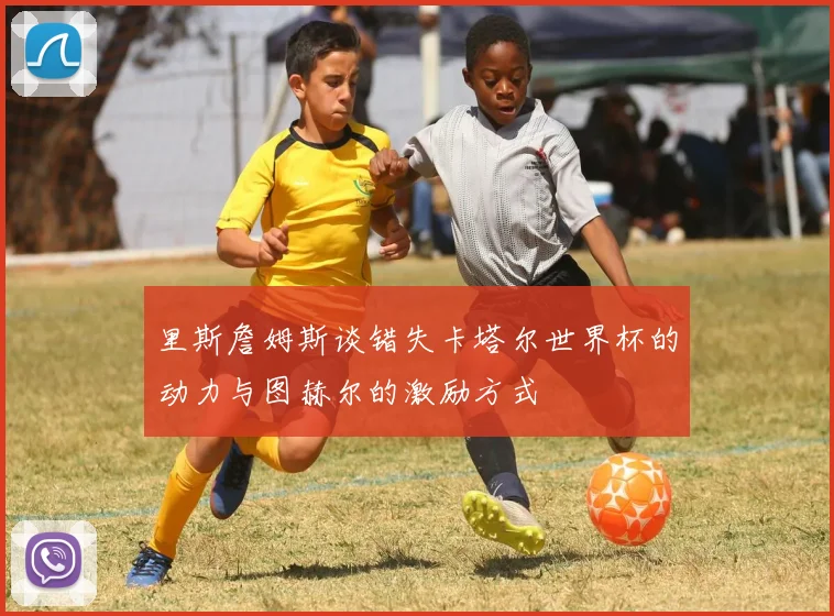 里斯詹姆斯谈错失卡塔尔世界杯的动力与图赫尔的激励方式