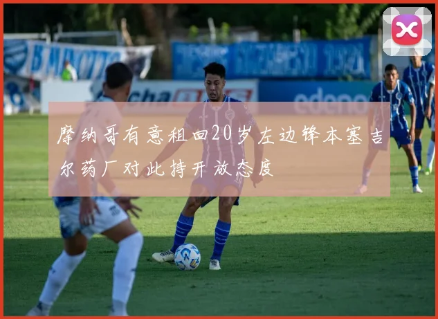 摩纳哥有意租回20岁左边锋本塞吉尔药厂对此持开放态度