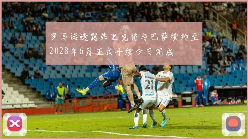 罗马诺透露弗里克将与巴萨续约至2028年6月正式手续今日完成