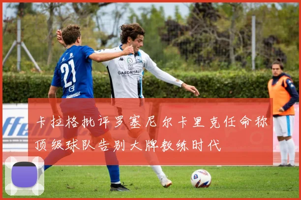 卡拉格批评罗塞尼尔卡里克任命称顶级球队告别大牌教练时代