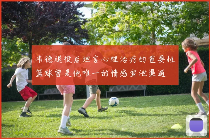 韦德退役后坦言心理治疗的重要性篮球曾是他唯一的情感宣泄渠道