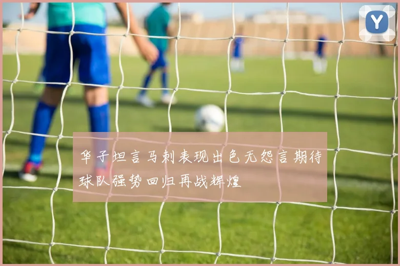 华子坦言马刺表现出色无怨言期待球队强势回归再战辉煌