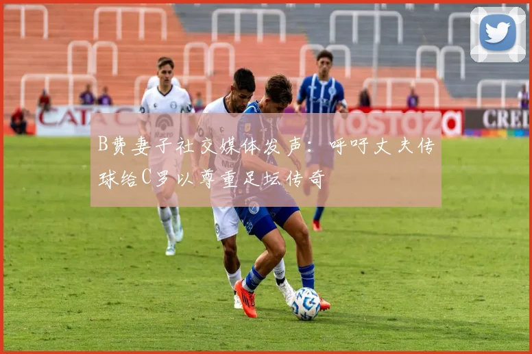B费妻子社交媒体发声：呼吁丈夫传球给C罗以尊重足坛传奇