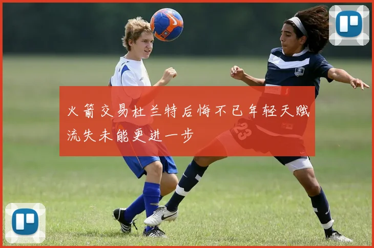火箭交易杜兰特后悔不已年轻天赋流失未能更进一步