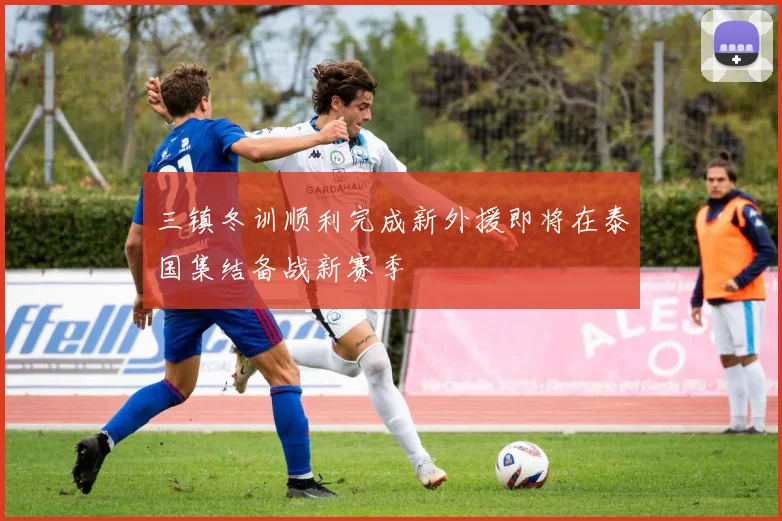 三镇冬训顺利完成新外援即将在泰国集结备战新赛季