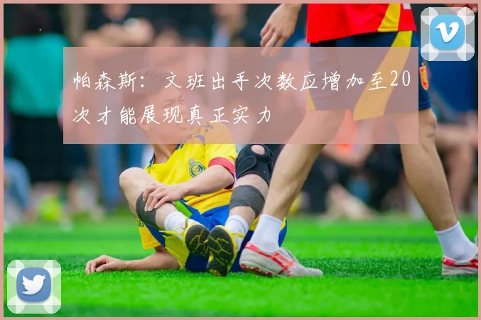 帕森斯：文班出手次数应增加至20次才能展现真正实力
