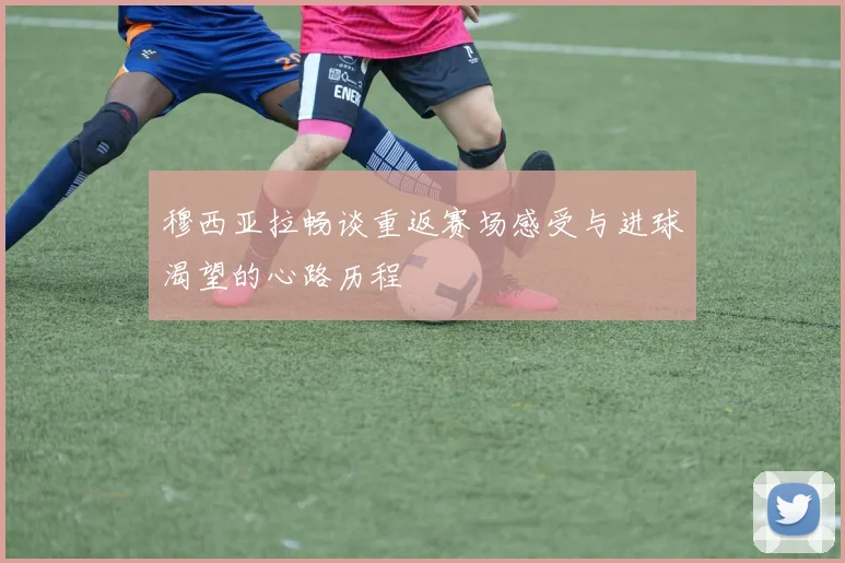 穆西亚拉畅谈重返赛场感受与进球渴望的心路历程