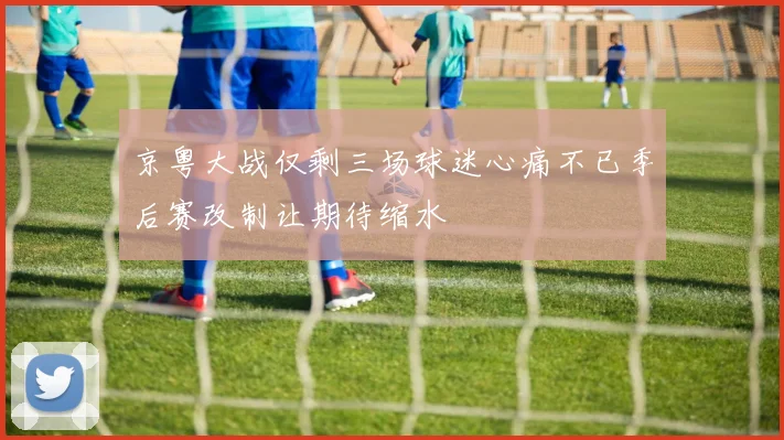 京粤大战仅剩三场球迷心痛不已季后赛改制让期待缩水