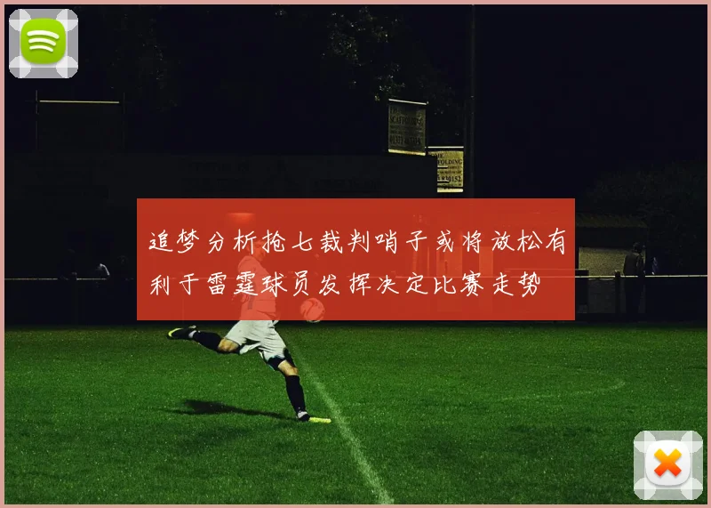 追梦分析抢七裁判哨子或将放松有利于雷霆球员发挥决定比赛走势