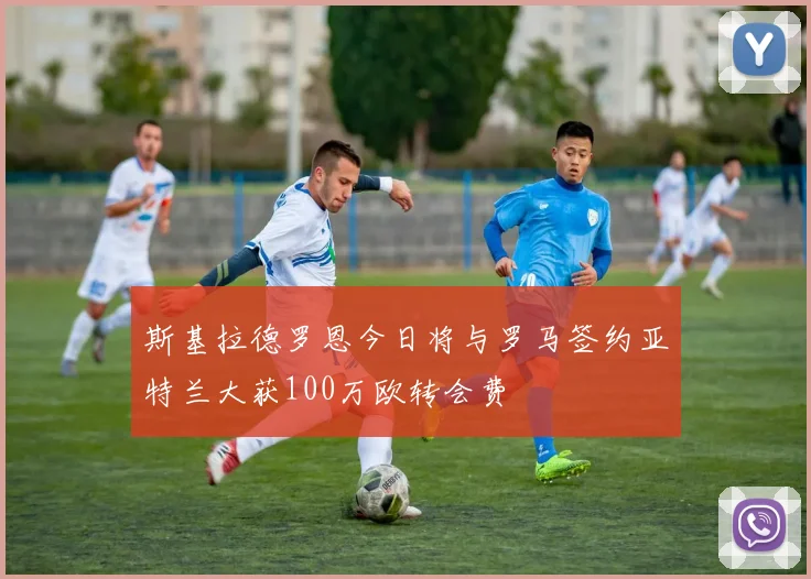 斯基拉德罗恩今日将与罗马签约亚特兰大获100万欧转会费