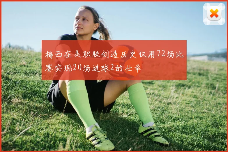 梅西在美职联创造历史仅用72场比赛实现20场进球2的壮举