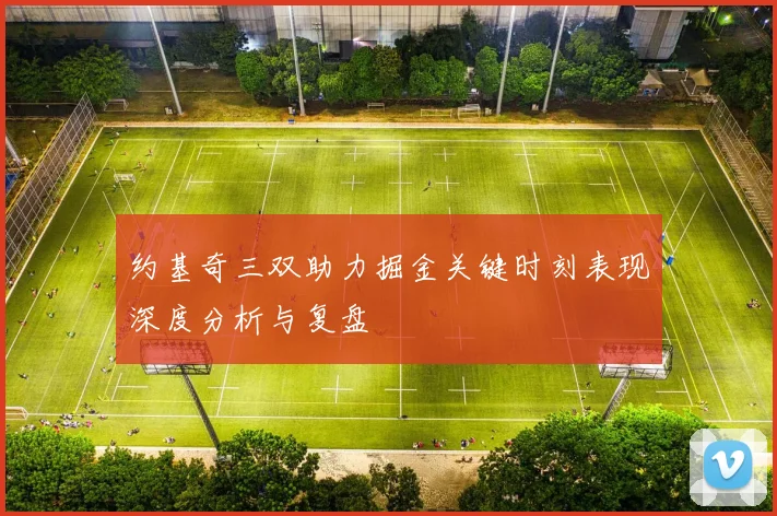 约基奇三双助力掘金关键时刻表现深度分析与复盘